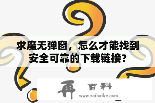 求魔无弹窗，怎么才能找到安全可靠的下载链接？