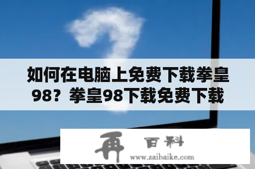 如何在电脑上免费下载拳皇98？拳皇98下载免费下载拳皇98，拥有经典的格斗玩法和众多的角色选择，成为了很多玩家的最爱。以下是下载拳皇98的方法：