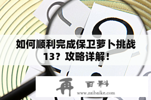 如何顺利完成保卫萝卜挑战13？攻略详解！