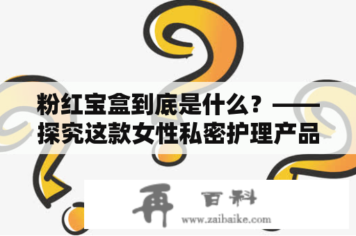 粉红宝盒到底是什么？——探究这款女性私密护理产品