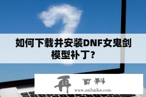 如何下载并安装DNF女鬼剑模型补丁？