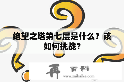 绝望之塔第七层是什么？该如何挑战？