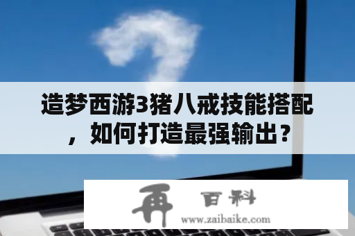 造梦西游3猪八戒技能搭配，如何打造最强输出？