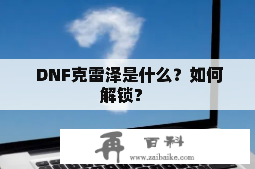  DNF克雷泽是什么？如何解锁？ 