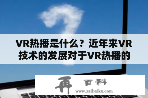 VR热播是什么？近年来VR技术的发展对于VR热播的影响有哪些？