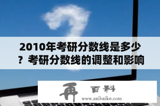 2010年考研分数线是多少？考研分数线的调整和影响是什么？