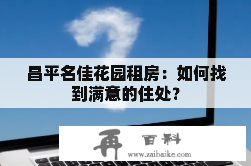 昌平名佳花园租房：如何找到满意的住处？