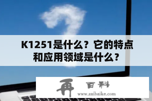  K1251是什么？它的特点和应用领域是什么？