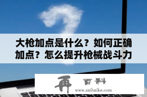 大枪加点是什么？如何正确加点？怎么提升枪械战斗力？