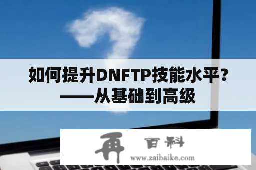 如何提升DNFTP技能水平？——从基础到高级