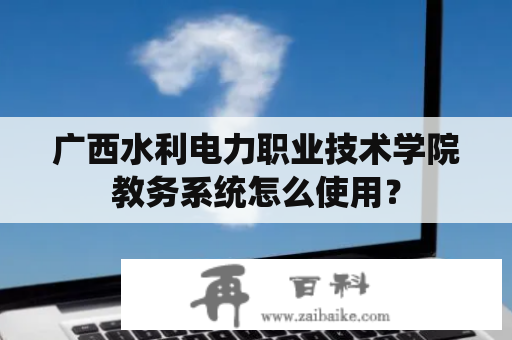 广西水利电力职业技术学院教务系统怎么使用？