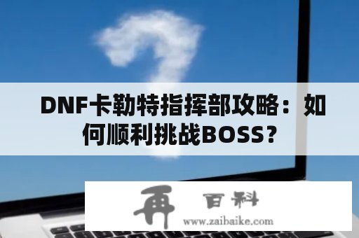  DNF卡勒特指挥部攻略：如何顺利挑战BOSS？