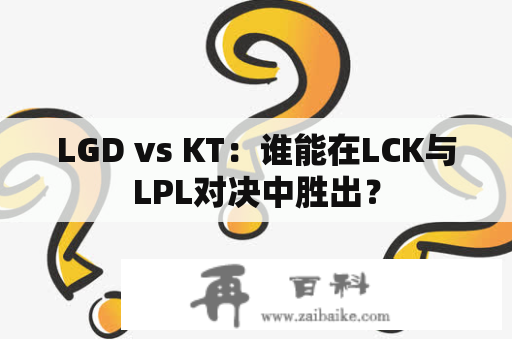 LGD vs KT：谁能在LCK与LPL对决中胜出？