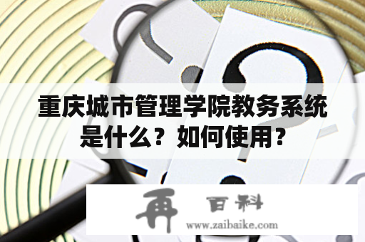 重庆城市管理学院教务系统是什么？如何使用？