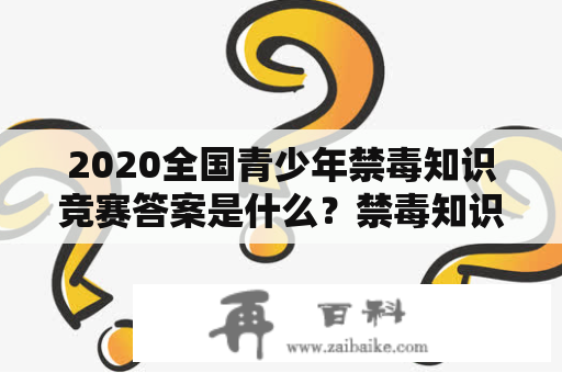 2020全国青少年禁毒知识竞赛答案是什么？禁毒知识竞赛2020全国青少年禁毒知识竞赛是针对青少年群体进行的一项年度性禁毒知识竞赛活动。这项活动旨在增强青少年的禁毒意识，提高其对各类毒品的辨别能力和对毒品的危害性的认识，以避免青少年走上毒品的道路。