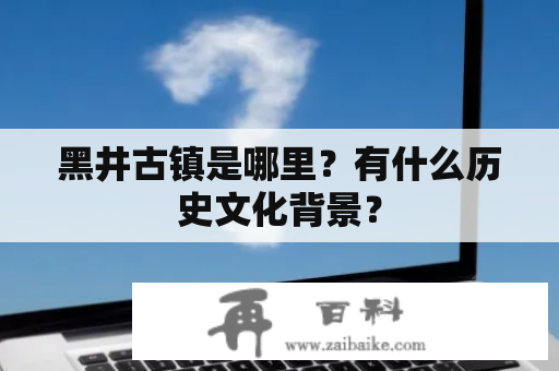 黑井古镇是哪里？有什么历史文化背景？