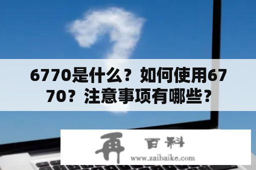 6770是什么？如何使用6770？注意事项有哪些？