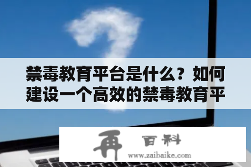 禁毒教育平台是什么？如何建设一个高效的禁毒教育平台？