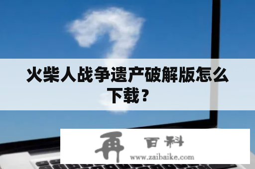 火柴人战争遗产破解版怎么下载？