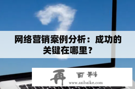 网络营销案例分析：成功的关键在哪里？