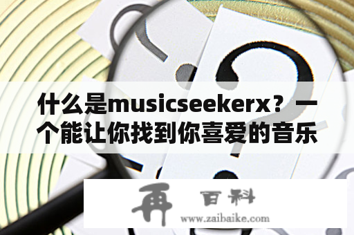 什么是musicseekerx？一个能让你找到你喜爱的音乐的神奇工具？