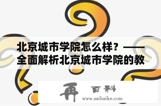 北京城市学院怎么样？——全面解析北京城市学院的教学质量、师资力量、校园环境等方面