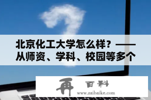 北京化工大学怎么样？——从师资、学科、校园等多个方面解析