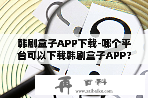 韩剧盒子APP下载-哪个平台可以下载韩剧盒子APP？