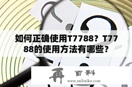 如何正确使用T7788？T7788的使用方法有哪些？