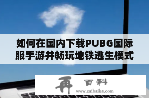 如何在国内下载PUBG国际服手游并畅玩地铁逃生模式？