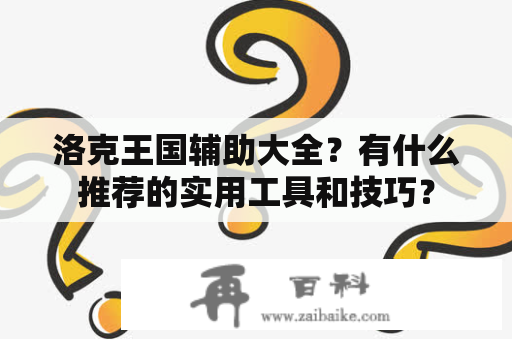 洛克王国辅助大全？有什么推荐的实用工具和技巧？