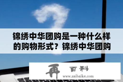 锦绣中华团购是一种什么样的购物形式？锦绣中华团购是一个经济实惠、互动性强的购物形式。这种购物形式可以凭借人数优势，让消费者以更优惠的价格购买到更加高端的商品。锦绣中华团购有着全国性的影响力，消费者可以在网上或者线下的商场购买到自己心仪的商品。