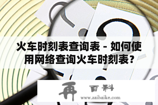 火车时刻表查询表 - 如何使用网络查询火车时刻表？