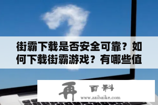 街霸下载是否安全可靠？如何下载街霸游戏？有哪些值得信赖的街霸下载网站？