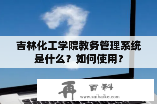 吉林化工学院教务管理系统是什么？如何使用？