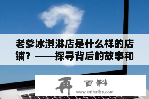 老爹冰淇淋店是什么样的店铺？——探寻背后的故事和美味