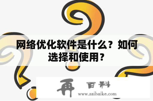 网络优化软件是什么？如何选择和使用？