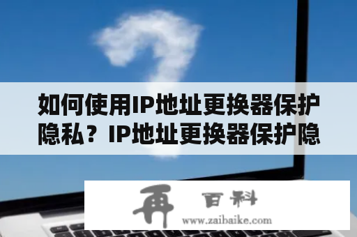 如何使用IP地址更换器保护隐私？IP地址更换器保护隐私网络安全