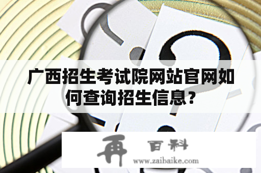 广西招生考试院网站官网如何查询招生信息？