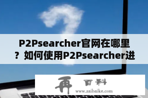 P2Psearcher官网在哪里？如何使用P2Psearcher进行资源搜索？