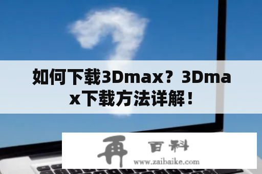 如何下载3Dmax？3Dmax下载方法详解！