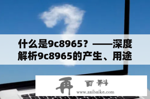 什么是9c8965？——深度解析9c8965的产生、用途及安全问题