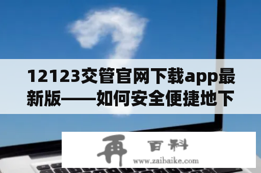 12123交管官网下载app最新版——如何安全便捷地下载交通管理APP？