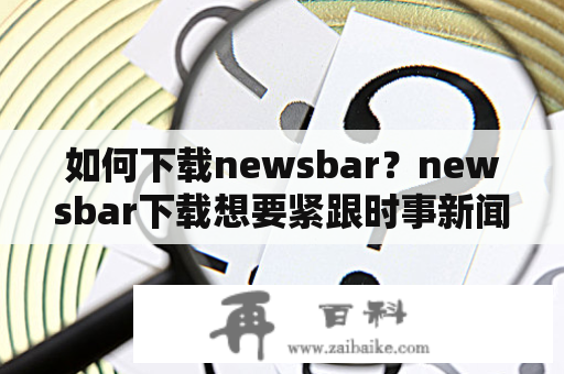 如何下载newsbar？newsbar下载想要紧跟时事新闻吗？想要一个方便的新闻浏览器吗？不要担心，newsbar就是您需要的。它是一个简单易用的工具，可以在您的桌面上呈现最新、最受关注的新闻。那么，如何下载newsbar呢？