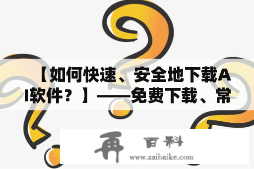 【如何快速、安全地下载AI软件？】——免费下载、常见问题解决全攻略