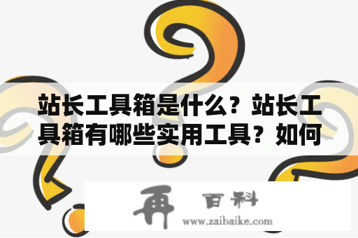 站长工具箱是什么？站长工具箱有哪些实用工具？如何使用站长工具箱优化网站？