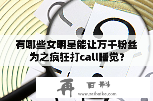 有哪些女明星能让万千粉丝为之疯狂打call睡觉？