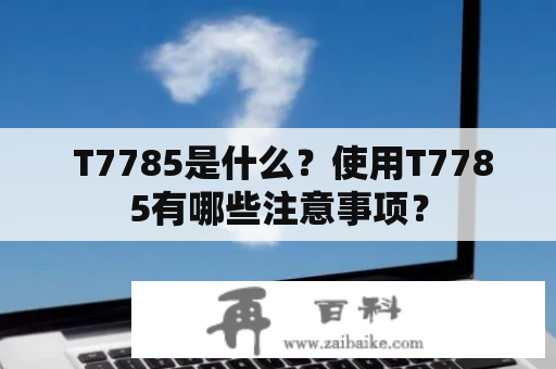  T7785是什么？使用T7785有哪些注意事项？