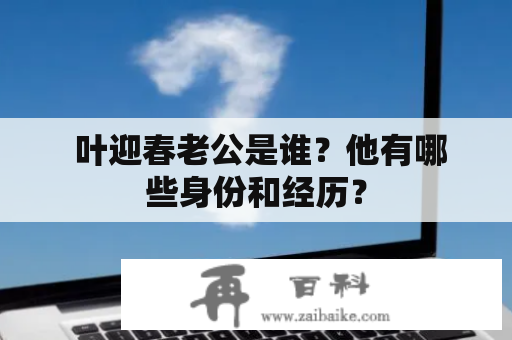  叶迎春老公是谁？他有哪些身份和经历？