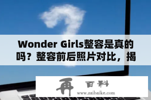 Wonder Girls整容是真的吗？整容前后照片对比，揭开整容真相！